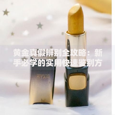 黄金真假辨别全攻略：新手必学的实用快速鉴别方法