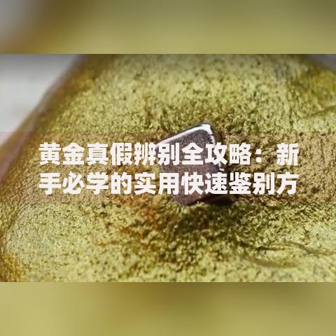 黄金真假辨别全攻略：新手必学的实用快速鉴别方法