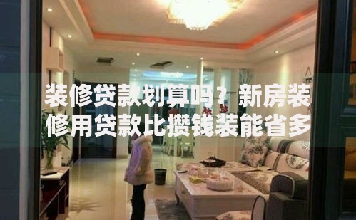 装修贷款划算吗?新房装修用贷款比攒钱装能省多少? 装修贷款划算吗?新房装修用贷款比攒钱装能省多少?