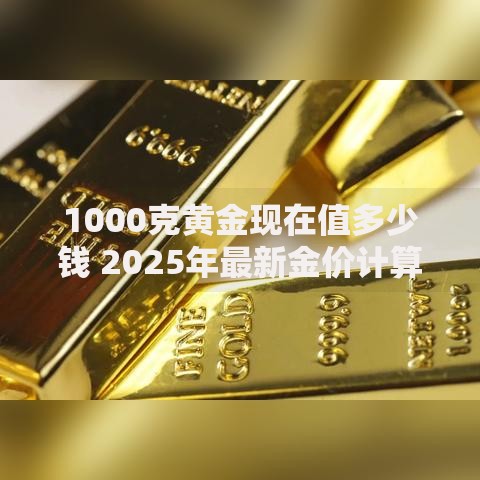 1000克黄金现在值多少钱 2025年最新金价计算与投资建议