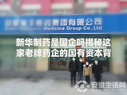 新华制药是国企吗揭秘这家老牌药企的国有资本背景
