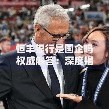 恒丰银行是国企吗权威解答:深度揭秘其真实股权背景 恒丰银行是国企吗权威解答:深度揭秘其真实股权背景
