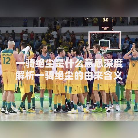一骑绝尘是什么意思深度解析一骑绝尘的由来含义及实际用法详解