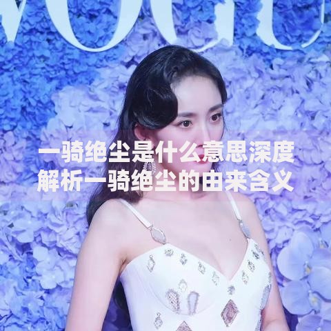一骑绝尘是什么意思深度解析一骑绝尘的由来含义及实际用法详解