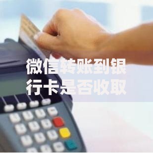 微信转账到银行卡是否收取手续费 最新收费标准详解