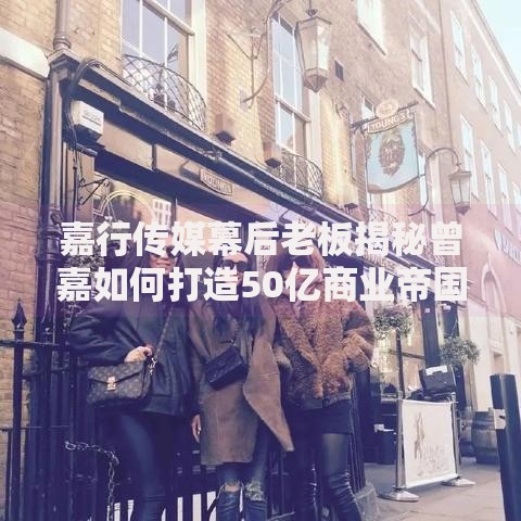 嘉行传媒幕后老板揭秘曾嘉如何打造50亿商业帝国