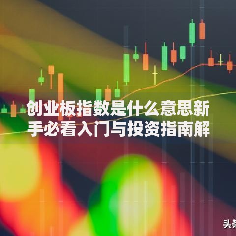 创业板指数是什么意思新手必看入门与投资指南解析