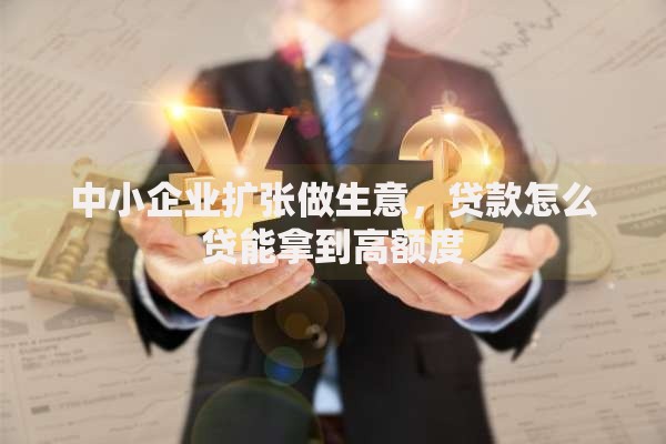 中小企业扩张做生意，贷款怎么贷能拿到高额度