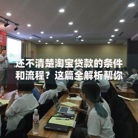还不清楚淘宝贷款的条件和流程？这篇全解析帮你理清，赶紧来看看