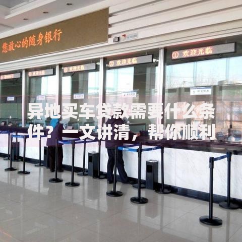 异地买车贷款需要什么条件？一文讲清，帮你顺利办贷款