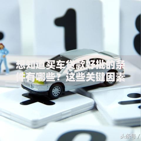 想知道买车贷款好批的条件有哪些？这些关键因素你得清楚，看完心里就有数了！