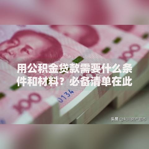 用公积金贷款需要什么条件和材料？必备清单在此，提前准备不跑冤枉路！