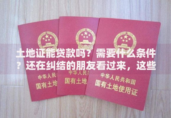 土地证能贷款吗？需要什么条件？还在纠结的朋友看过来，这些关键信息帮你弄明白