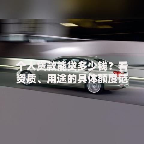个人贷款能贷多少钱?看资质、用途的具体额度范围及计算法 个人贷款能贷多少钱?看资质、用途的具体额度范围及计算法