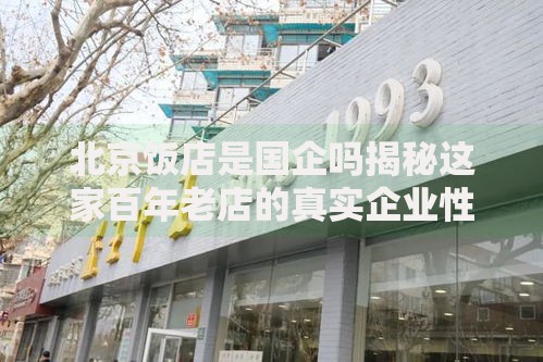 北京饭店是国企吗揭秘这家百年老店的真实企业性质