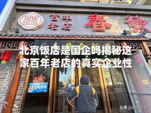 北京饭店是国企吗揭秘这家百年老店的真实企业性质