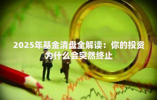 2025年基金清盘全解读：你的投资为什么会突然终止
