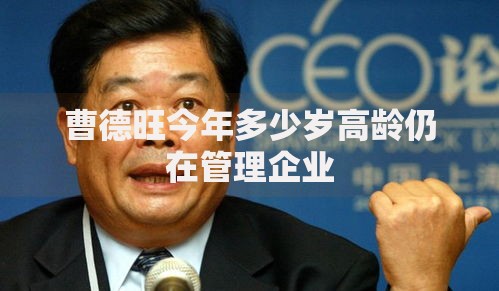 曹德旺今年多少岁高龄仍在管理企业