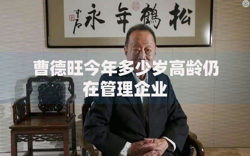 曹德旺今年多少岁高龄仍在管理企业