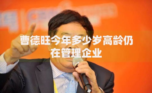 曹德旺今年多少岁高龄仍在管理企业