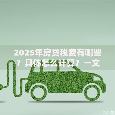 2025年房贷税费有哪些？具体怎么计算？一文讲清让你不再糊涂