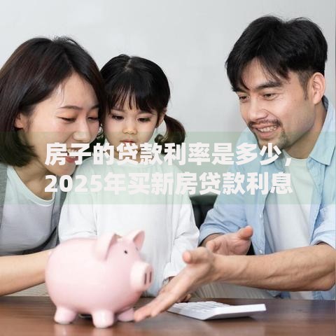 房子的贷款利率是多少,2025年买新房贷款利息会涨吗 房子的贷款利率是多少,2025年买新房贷款利息会涨吗