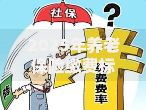 2025年养老保险缴费标准详解个人与企业分别要交多少钱
