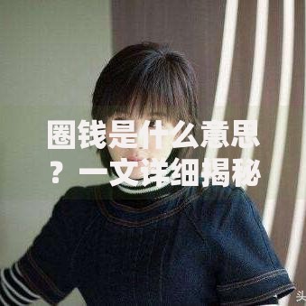 圈钱是什么意思？一文详细揭秘其含义常见场景及防范方法