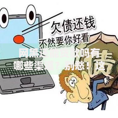 网黑还能贷款吗有哪些渠道？别愁！这些亲测有用的路子帮你解决难题