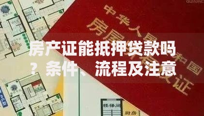房产证能抵押贷款吗？条件、流程及注意事项全解析