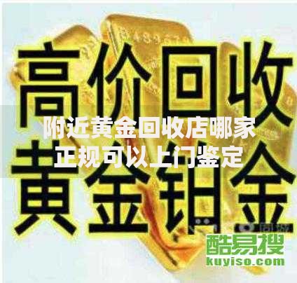 附近黄金回收店哪家正规可以上门鉴定