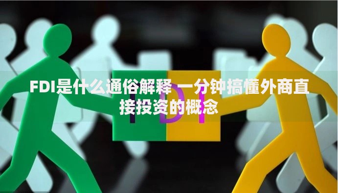 FDI是什么通俗解释 一分钟搞懂外商直接投资的概念