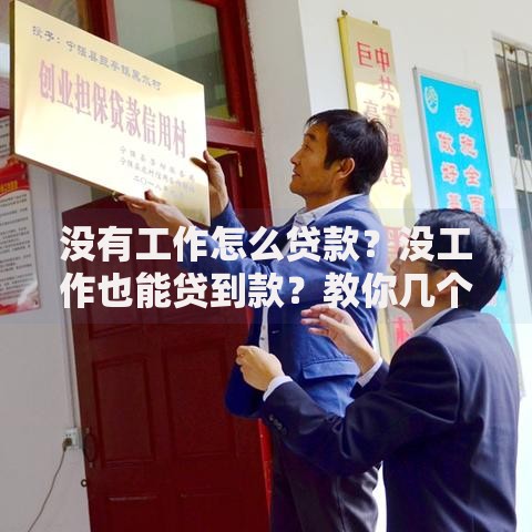 没有工作怎么贷款?没工作也能贷到款?教你几个实用方法,快来看! 没有工作怎么贷款?没工作也能贷到款?教你几个实用方法,快来看!