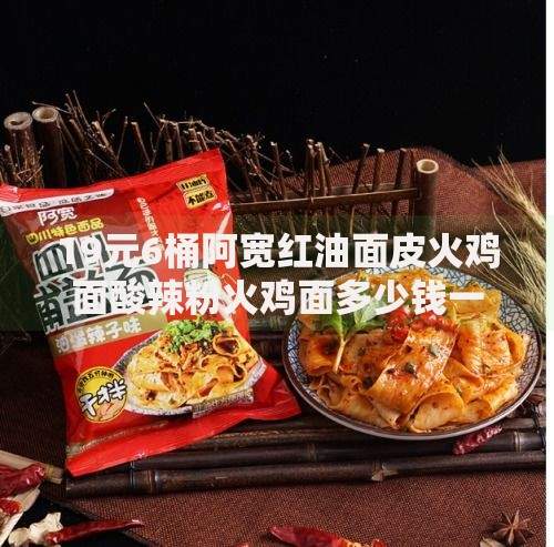 19元6桶阿宽红油面皮火鸡面酸辣粉火鸡面多少钱一包