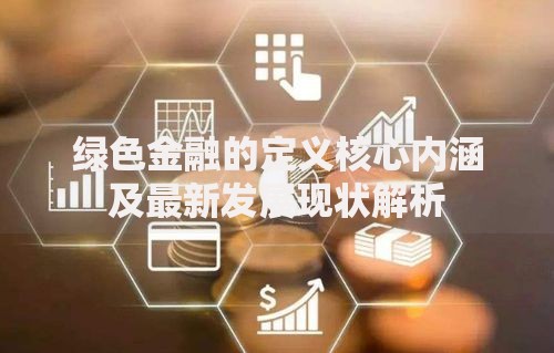绿色金融的定义核心内涵及最新发展现状解析