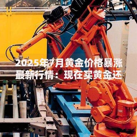 2025年7月黄金价格暴涨最新行情：现在买黄金还来得及吗