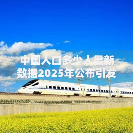 中国人口多少人最新数据2025年公布引发全民热议