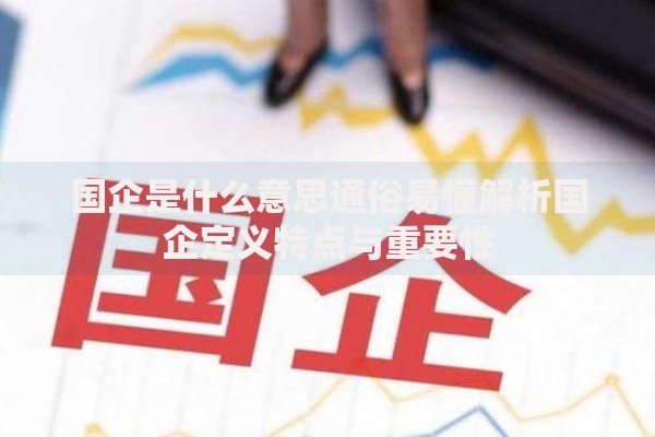 国企是什么意思通俗易懂解析国企定义特点与重要性