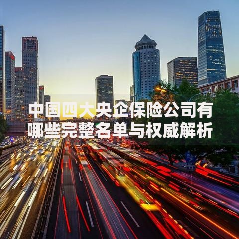 中国四大央企保险公司有哪些完整名单与权威解析