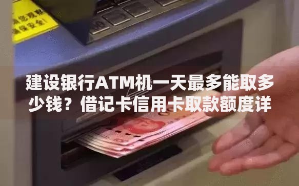 建设银行ATM机一天最多能取多少钱？借记卡信用卡取款额度详解