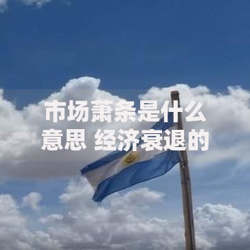 市场萧条是什么意思 经济衰退的表现与应对措施