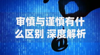 审慎与谨慎有什么区别 深度解析两者差异与适用场景
