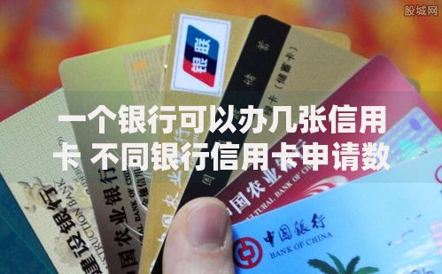 一个银行可以办几张信用卡 不同银行信用卡申请数量限制全解析