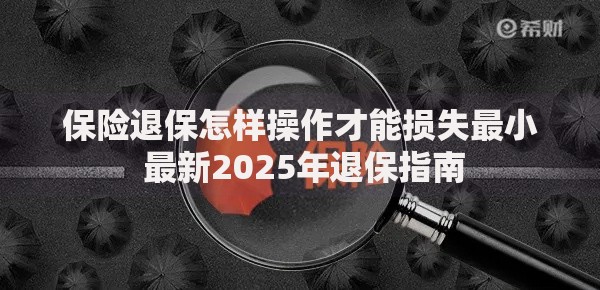 保险退保怎样操作才能损失最小 最新2025年退保指南
