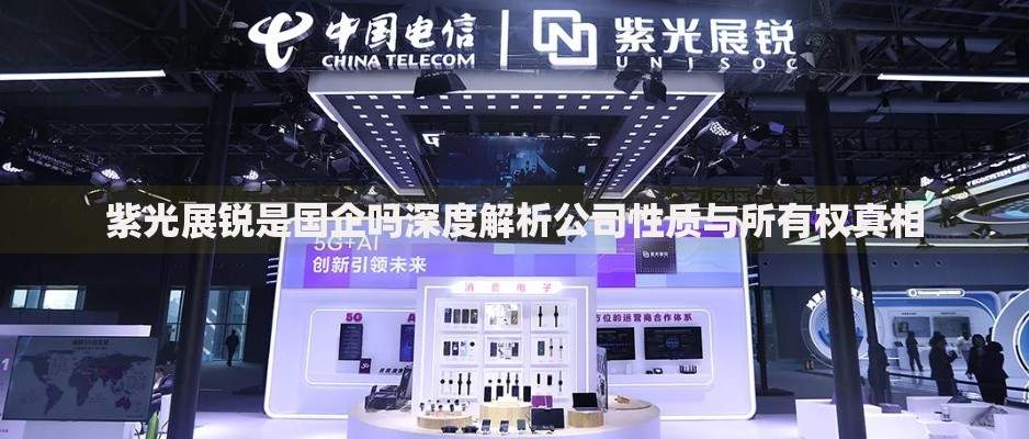 紫光展锐是国企吗深度解析公司性质与所有权真相