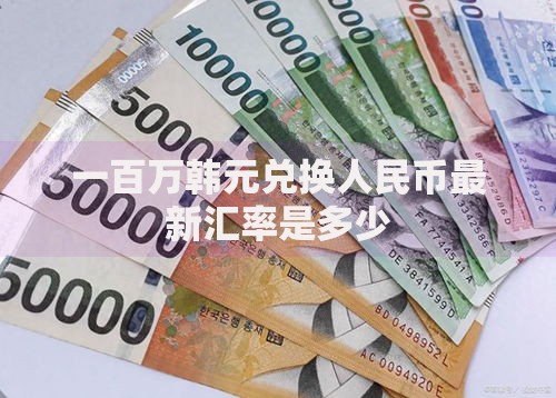 一百万韩元兑换人民币最新汇率是多少
