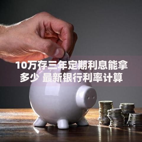 10万存三年定期利息能拿多少 最新银行利率计算