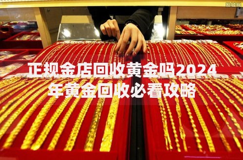 正规金店回收黄金吗2024年黄金回收必看攻略