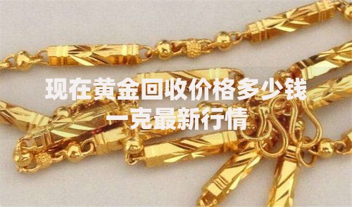 现在黄金回收价格多少钱一克最新行情