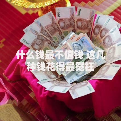 什么钱最不值钱 这几种钱花得最冤枉